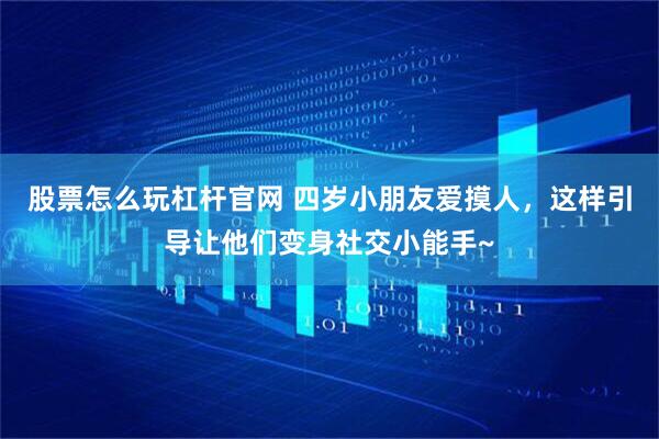 股票怎么玩杠杆官网 四岁小朋友爱摸人，这样引导让他们变身社交小能手~