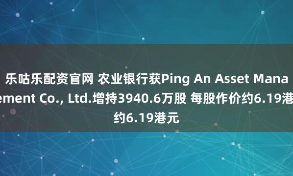 乐咕乐配资官网 农业银行获Ping An Asset Management Co., Ltd.增持3940.6万股 每股作价约6.19港元