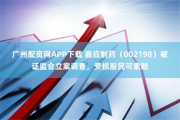 广州配资网APP下载 嘉应制药（002198）被证监会立案调查，受损股民可索赔