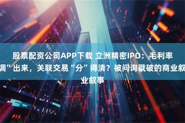 股票配资公司APP下载 立洲精密IPO：毛利率“调”出来，关联交易“分”得清？被问询戳破的商业叙事