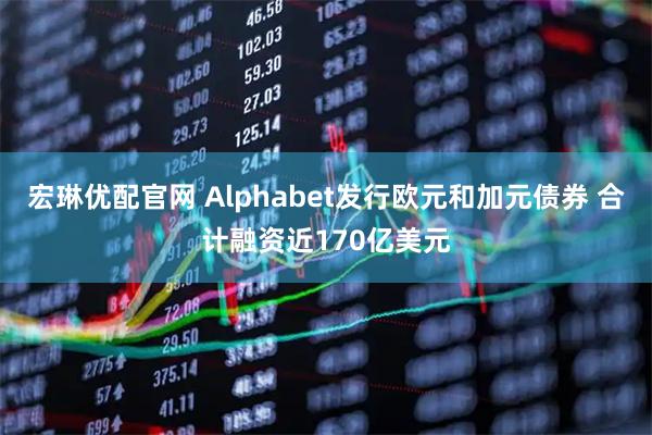 宏琳优配官网 Alphabet发行欧元和加元债券 合计融资近170亿美元