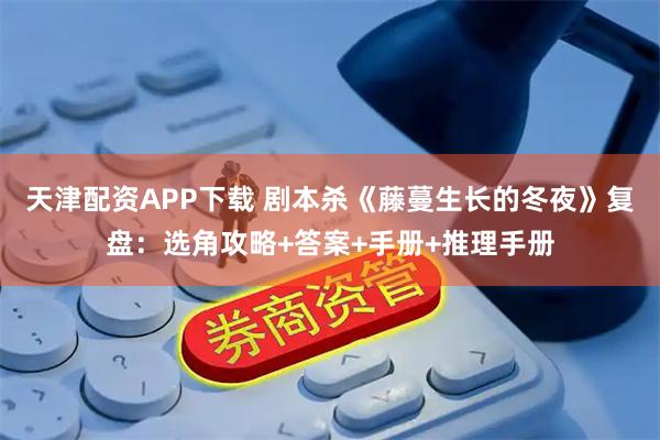 天津配资APP下载 剧本杀《藤蔓生长的冬夜》复盘：选角攻略+答案+手册+推理手册