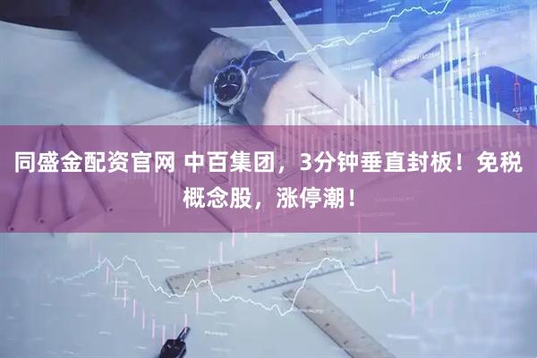 同盛金配资官网 中百集团，3分钟垂直封板！免税概念股，涨停潮！